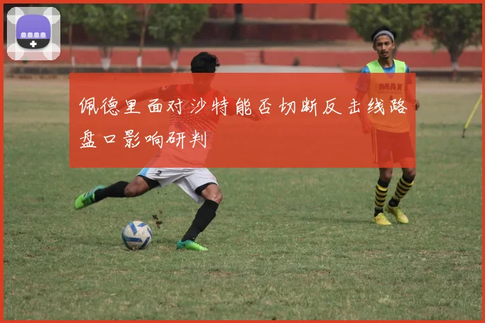 佩德里面对沙特能否切断反击线路盘口影响研判