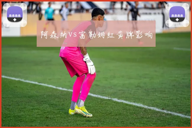 阿森纳vs富勒姆红黄牌影响