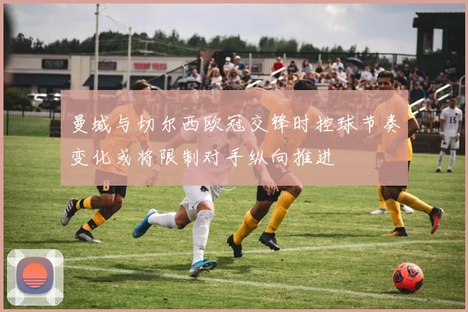 曼城与切尔西欧冠交锋时控球节奏变化或将限制对手纵向推进