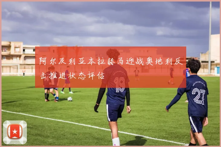阿尔及利亚本拉赫马迎战奥地利反击推进状态评估