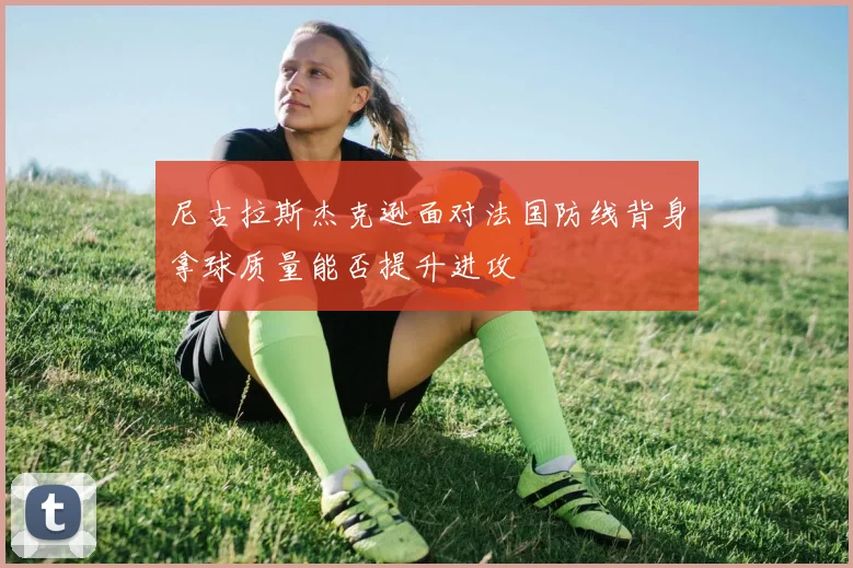 尼古拉斯杰克逊面对法国防线背身拿球质量能否提升进攻