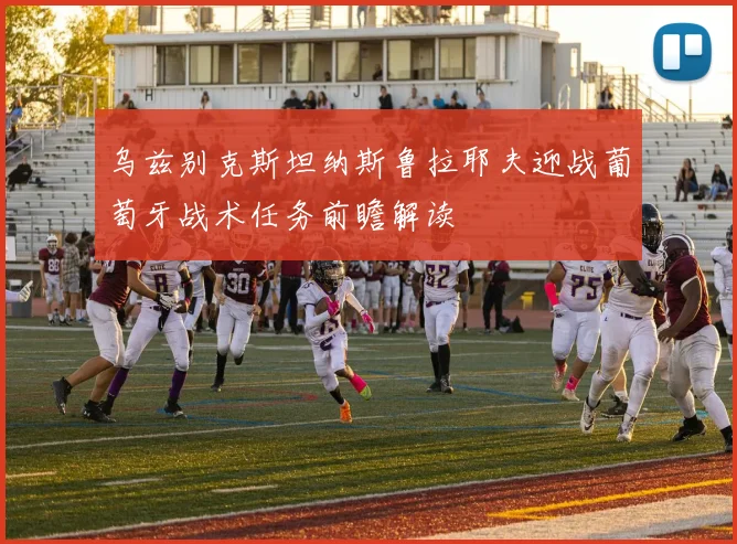 乌兹别克斯坦纳斯鲁拉耶夫迎战葡萄牙战术任务前瞻解读