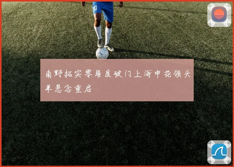 南野拓实零角度破门上海申花领头羊悬念重启