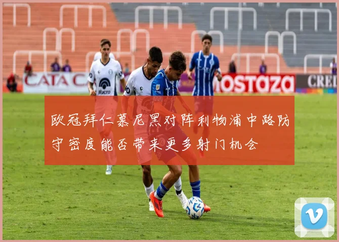 欧冠拜仁慕尼黑对阵利物浦中路防守密度能否带来更多射门机会