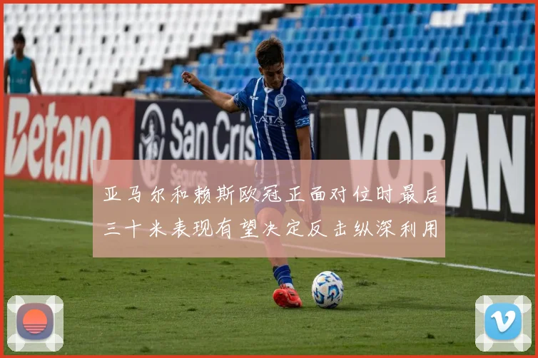 亚马尔和赖斯欧冠正面对位时最后三十米表现有望决定反击纵深利用