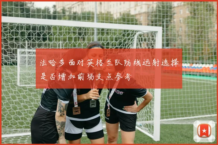 法哈多面对英格兰队防线远射选择是否增加前场支点参考
