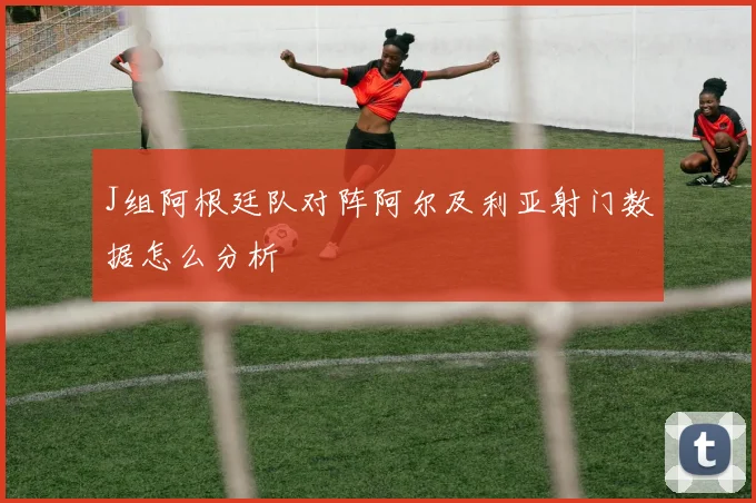 J组阿根廷队对阵阿尔及利亚射门数据怎么分析