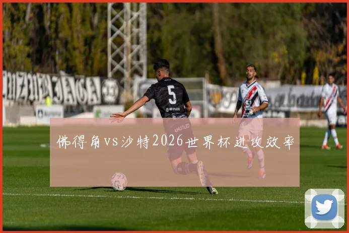 佛得角vs沙特2026世界杯进攻效率